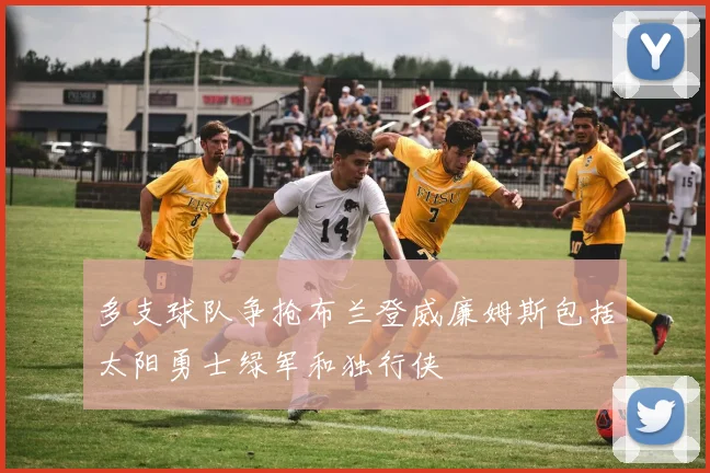 多支球队争抢布兰登威廉姆斯包括太阳勇士绿军和独行侠