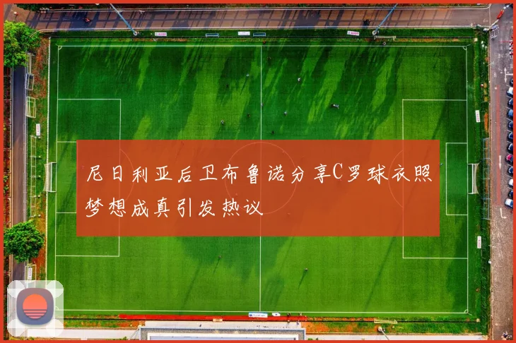 尼日利亚后卫布鲁诺分享C罗球衣照梦想成真引发热议
