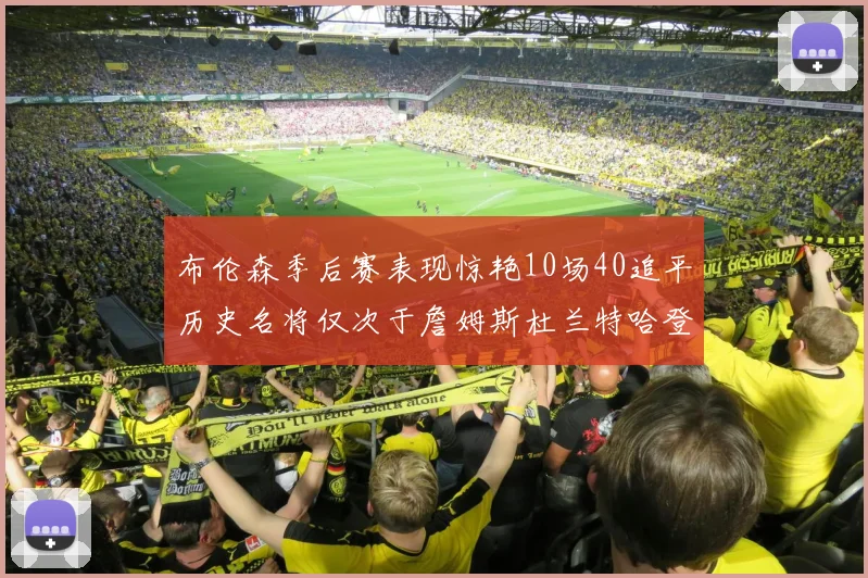 布伦森季后赛表现惊艳10场40追平历史名将仅次于詹姆斯杜兰特哈登