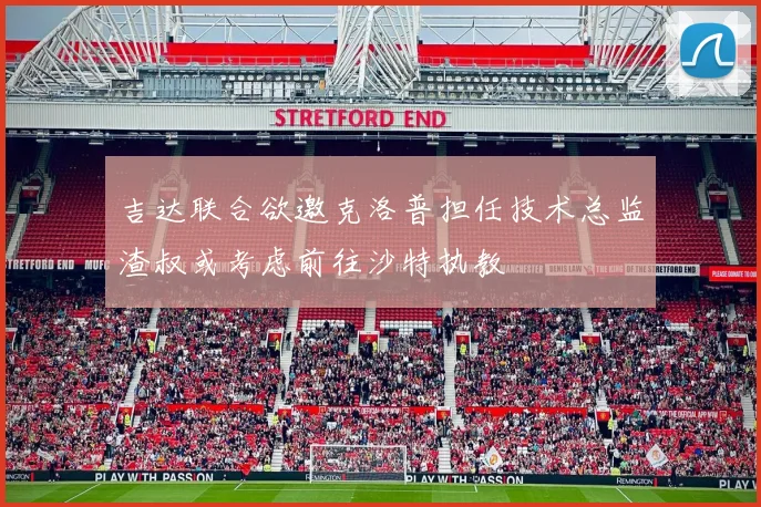 吉达联合欲邀克洛普担任技术总监渣叔或考虑前往沙特执教