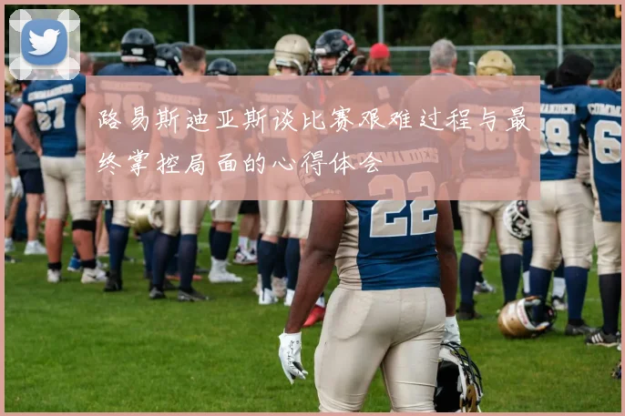 路易斯迪亚斯谈比赛艰难过程与最终掌控局面的心得体会