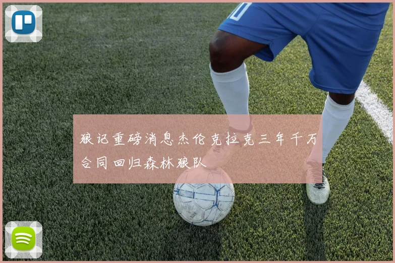 狼记重磅消息杰伦克拉克三年千万合同回归森林狼队