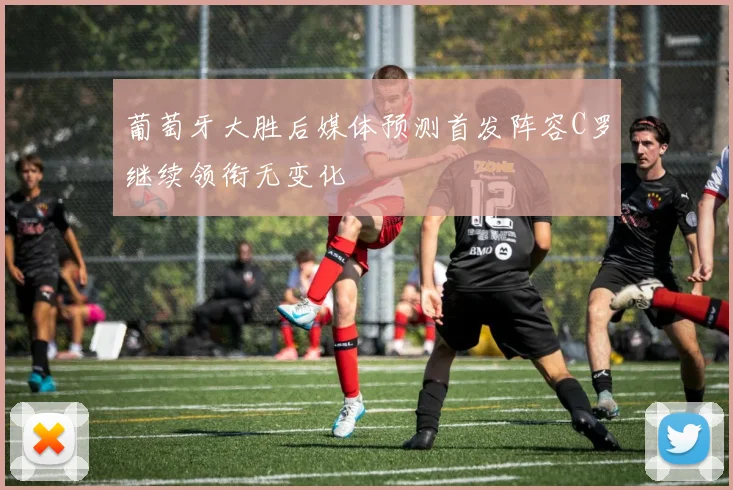 葡萄牙大胜后媒体预测首发阵容C罗继续领衔无变化