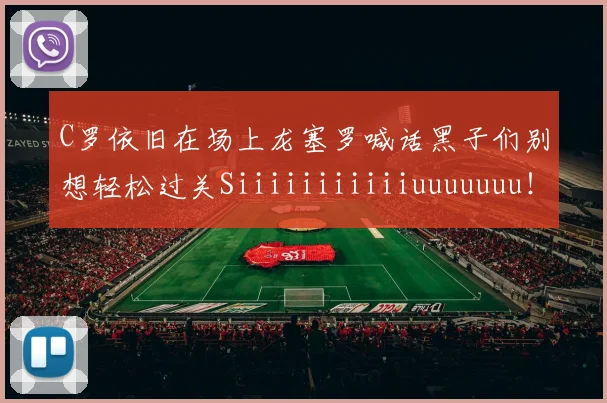 C罗依旧在场上龙塞罗喊话黑子们别想轻松过关Siiiiiiiiiiiuuuuuuu！