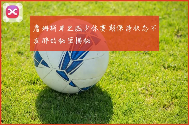 詹姆斯库里威少休赛期保持状态不发胖的秘密揭秘