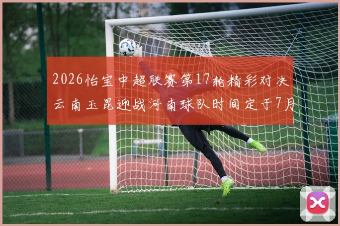 2026怡宝中超联赛第17轮精彩对决云南玉昆迎战河南球队时间定于7月3日晚上20点