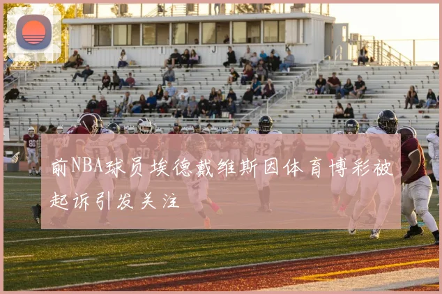 前NBA球员埃德戴维斯因体育博彩被起诉引发关注