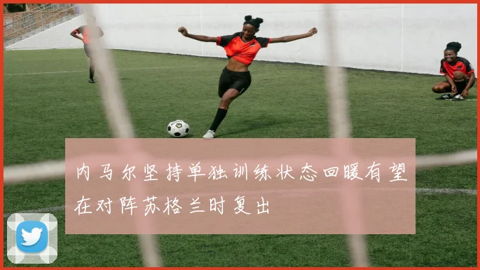内马尔坚持单独训练状态回暖有望在对阵苏格兰时复出