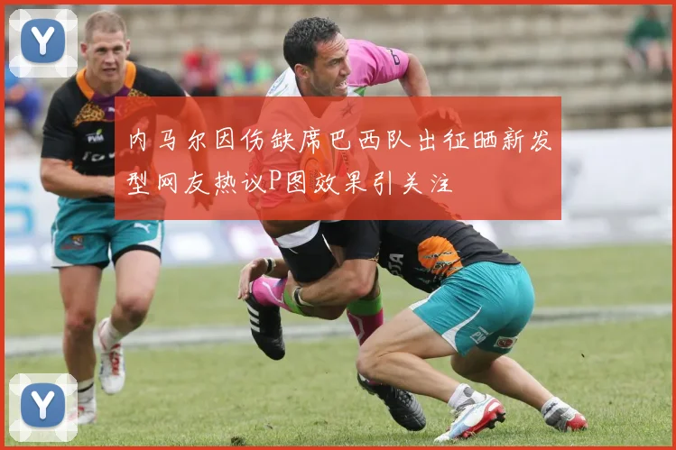 内马尔因伤缺席巴西队出征晒新发型网友热议P图效果引关注