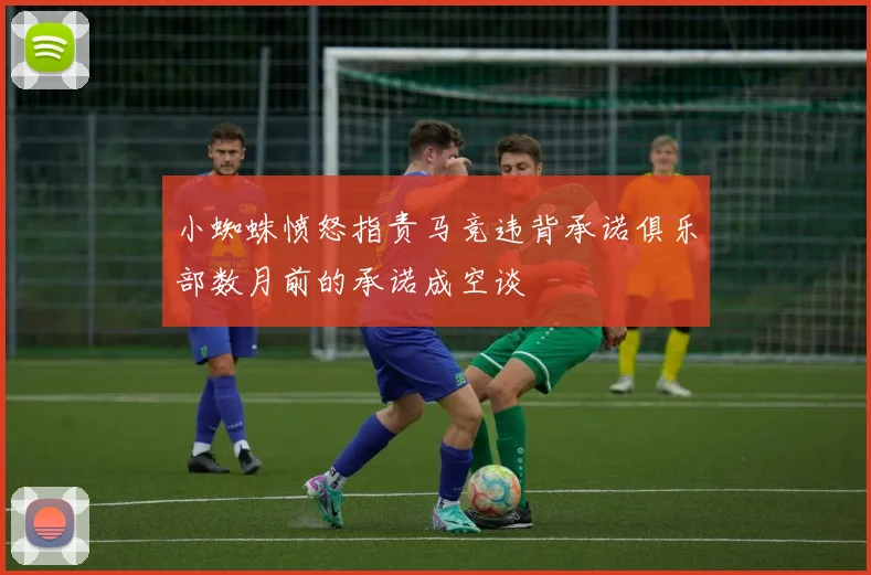 小蜘蛛愤怒指责马竞违背承诺俱乐部数月前的承诺成空谈