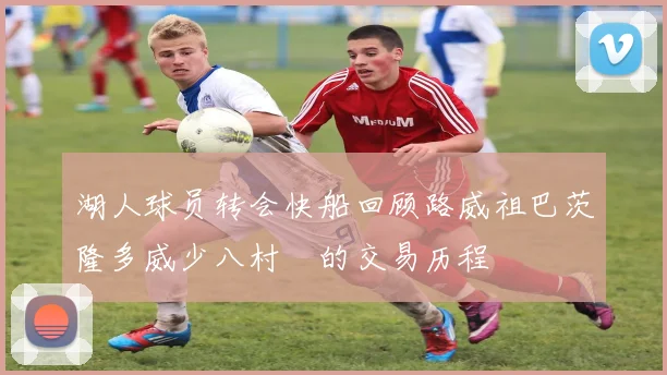 湖人球员转会快船回顾路威祖巴茨隆多威少八村塁的交易历程