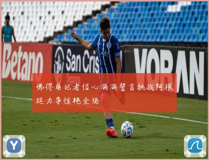 佛得角记者信心满满誓言挑战阿根廷力争惊艳全场